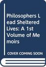 Philosophers Lead Sheltered Lives A 1st Volume of Memoirs