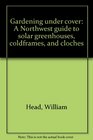 Gardening under cover A Northwest guide to solar greenhouses coldframes and cloches