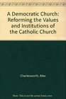 A Democratic Church Reforming the Values and Institutions of the Catholic Church