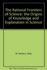 The rational frontiers of science The origins of knowledge and explanation in science