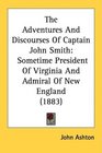 The Adventures And Discourses Of Captain John Smith Sometime President Of Virginia And Admiral Of New England