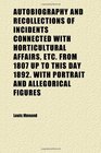 Autobiography and Recollections of Incidents Connected With Horticultural Affairs Etc From 1807 up to This Day 1892 With Portrait and