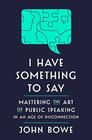 I Have Something to Say Mastering the Art of Public Speaking in an Age of Disconnection