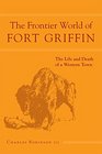 The Frontier World of Fort Griffin The Life and Death of a Western Town