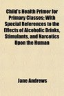 Child's Health Primer for Primary Classes With Special References to the Effects of Alcoholic Drinks Stimulants and Narcotics Upon the Human