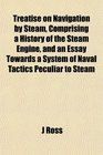 Treatise on Navigation by Steam Comprising a History of the Steam Engine and an Essay Towards a System of Naval Tactics Peculiar to Steam