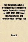 The Corporation Act of Connecticut as Amended by the General Assembly of 1905 1907 1909 and 1911 With Notes and Forms Comp Through Five