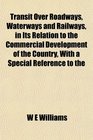 Transit Over Roadways Waterways and Railways in Its Relation to the Commercial Development of the Country With a Special Reference to the