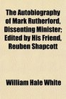 The Autobiography of Mark Rutherford Dissenting Minister Edited by His Friend Reuben Shapcott