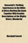 Roosevelt's Thrilling Experiences in the Wilds of Africa Hunting Big Game Together With Graphic Descriptions of the Mighty Rivers, Wonderful