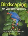 Birdscaping for Garden Spaces A Guide to Garden Birds and the Native Plants that Attract Them