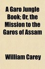 A Garo Jungle Book Or the Mission to the Garos of Assam