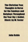 The Christian Year Thoughts in Verse for the Sundays and Holydays Throughout the Year  Illustr by W Foster