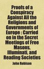 Proofs of a Conspiracy Against All the Religions and Governments of Europe  Carried on in the Secret Meetings of Free Masons Illuminati and Reading Societies