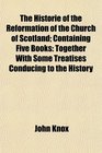 The Historie of the Reformation of the Church of Scotland Containing Five Books Together With Some Treatises Conducing to the History