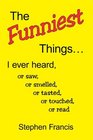 The Funniest Things I ever heard or saw or smelled or tasted or touched or read