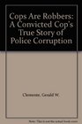 Cops Are Robbers A Convicted Cop's True Story of Police Corruption