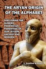 The Aryan Origin of the Alphabet Disclosing the Sumero Phoenician Parentage of Our Letters Ancient and Modern