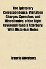 The Epistolary Correspondence Visitation Charges Speeches and Miscellanies of the Right Reverend Francis Atterbury With Historical Notes