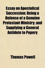 Essay on Apostolical Succession Being a Defense of a Genuine Protestant Ministry and Supplying a General Antidote to Popery