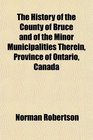 The History of the County of Bruce and of the Minor Municipalities Therein Province of Ontario Canada