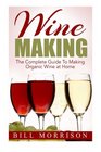 Wine Making The Complete Guide To Making Organic Wine at Home  Includes 23 Homemade Wine Recipes