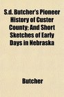 Sd Butcher's Pioneer History of Custer County And Short Sketches of Early Days in Nebraska