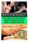 Reflexology The Absolute Beginner's Guide To Reflexology And A Stress Free Life
