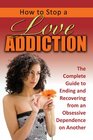 How to Stop a Love Addiction The Complete Guide to Ending and Recovering from an Obsessive Dependence on Another