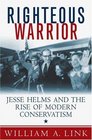 Righteous Warrior Jesse Helms and the Rise of Modern Conservatism
