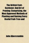 The British FruitGardener And Art of Pruning Comprising the Most Approved Methods of Planting and Raising Every Useful FruitTree and