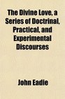The Divine Love a Series of Doctrinal Practical and Experimental Discourses