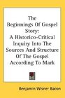 The Beginnings Of Gospel Story A HistoricoCritical Inquiry Into The Sources And Structure Of The Gospel According To Mark