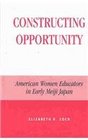 Constructing Opportunity American Women Educators in Early Meiji Japan  American Women Educators in Early Meiji Japan