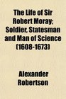 The Life of Sir Robert Moray Soldier Statesman and Man of Science