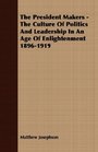 The President Makers  The Culture Of Politics And Leadership In An Age Of Enlightenment 18961919