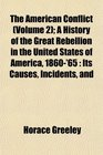 The American Conflict  A History of the Great Rebellion in the United States of America 1860'65 Its Causes Incidents and