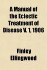 A Manual of the Eclectic Treatment of Disease V 1 1906