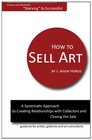 How to Sell Art A Systematic Approach to Creating Relationships with Collectors and Closing the Sale