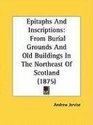 Epitaphs And Inscriptions From Burial Grounds And Old Buildings In The Northeast Of Scotland