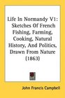 Life In Normandy V1 Sketches Of French Fishing Farming Cooking Natural History And Politics Drawn From Nature