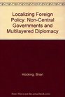 Localizing Foreign Policy NonCentral Governments and Multilayered Diplomacy