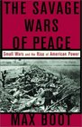 The Savage Wars of Peace Small Wars and the Rise of American Power