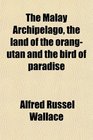 The Malay Archipelago, the land of the orang-utan and the bird of paradise