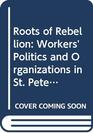 Roots of Rebellion Workers' Politics and Organizations in St Petersburg and Moscow 19001914
