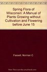 Spring Flora of Wisconsin A Manual of Plants Growing Without Cultivation and Flowering Before June 15