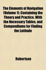 The Elements of Navigation  Containing the Theory and Practice With the Necessary Tables and Compendiums for Finding the Latitude