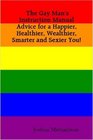 The Gay Man's Instruction Manual Advice for a Happier Healthier Wealthier Smarter and Sexier You
