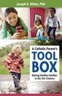 A Catholic Parent's Tool Box Raising Healthy Families in the 21st Century