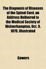 The Diagnosis of Diseases of the Spinal Cord an Address Delivered to the Medical Society of Wolverhampton Oct 9 1879 Illustrated